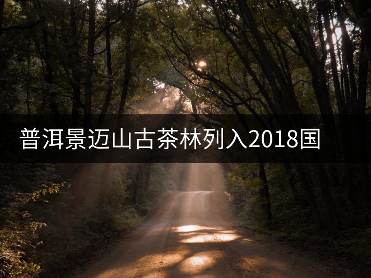 普洱景邁山古茶林列入2018國家申報(bào)世界文化遺產(chǎn)項(xiàng)目
