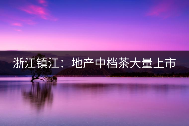浙江鎮(zhèn)江:地產(chǎn)中檔茶大量上市 浙江鎮(zhèn)江:地產(chǎn)中檔茶大量上市