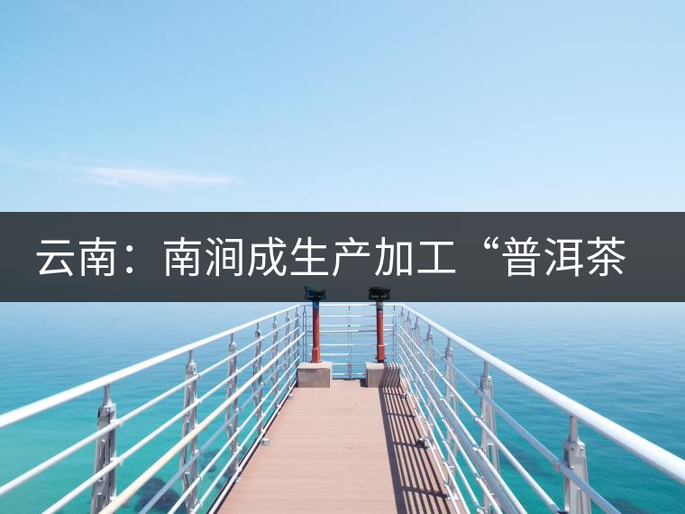 云南：南澗成生產(chǎn)加工“普洱茶”最佳基地