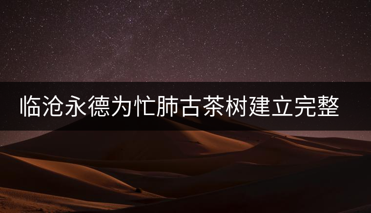 臨滄永德為忙肺古茶樹建立完整的信息檔案