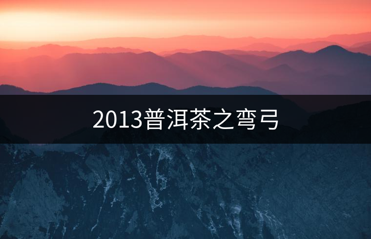 2013普洱茶之彎弓