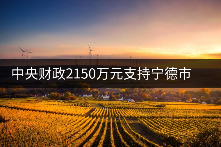 中央財政2150萬元支持寧德市茶業(yè)漁業(yè)項(xiàng)目