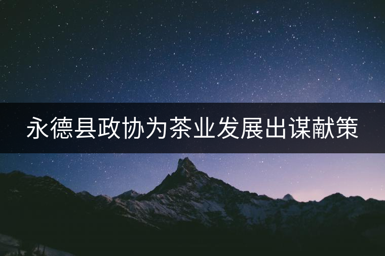 永德縣政協(xié)為茶業(yè)發(fā)展出謀獻(xiàn)策 永德縣政協(xié)為茶業(yè)發(fā)展出謀獻(xiàn)策