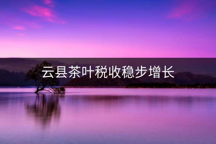 云縣茶葉稅收穩(wěn)步增長