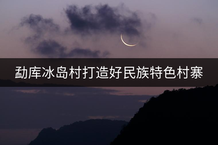 勐庫冰島村打造好民族特色村寨