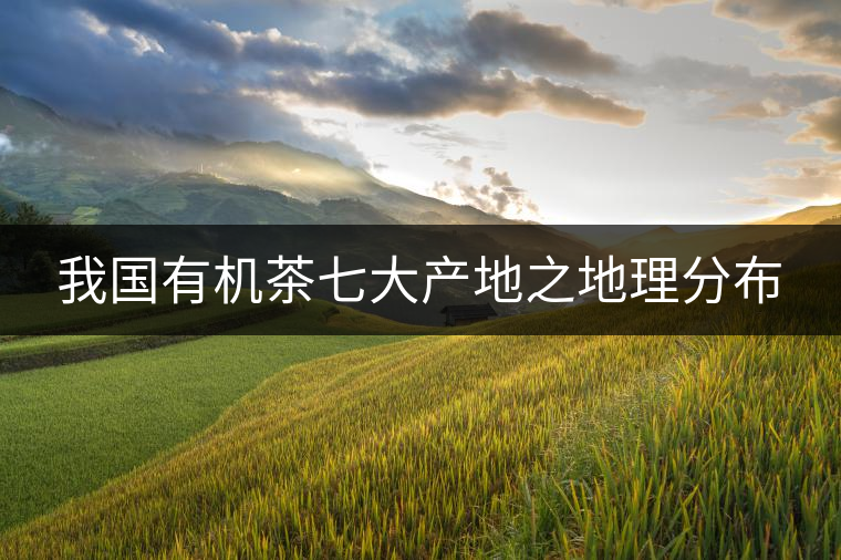 我國(guó)有機(jī)茶七大產(chǎn)地之地理分布