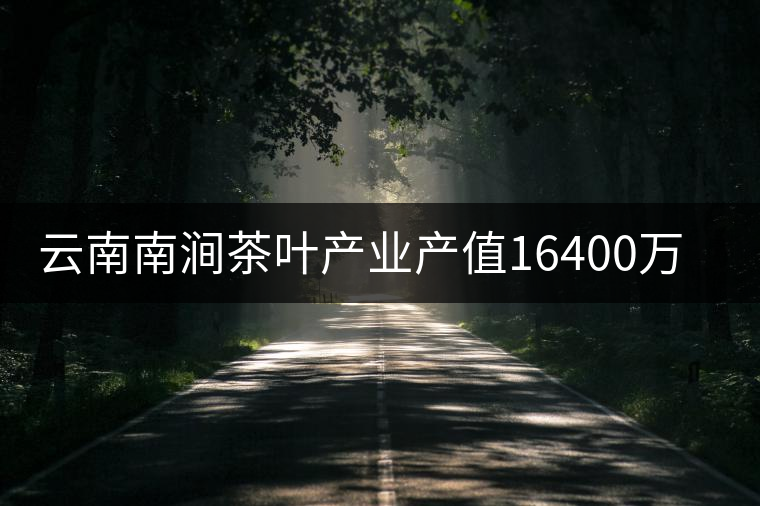 云南南澗茶葉產(chǎn)業(yè)產(chǎn)值16400萬元