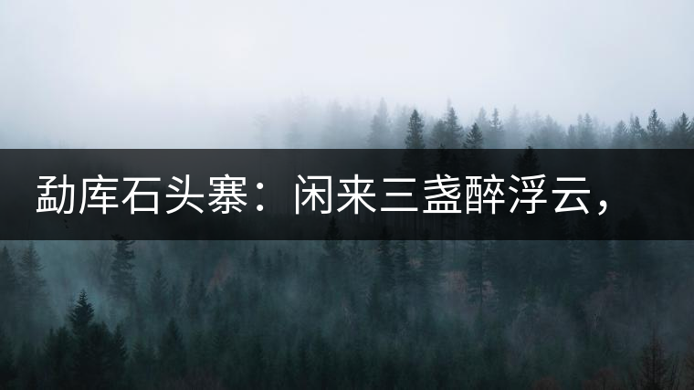 勐庫石頭寨：閑來三盞醉浮云，臥聽流水弄錚琮