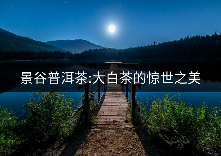 景谷普洱茶:大白茶的驚世之美