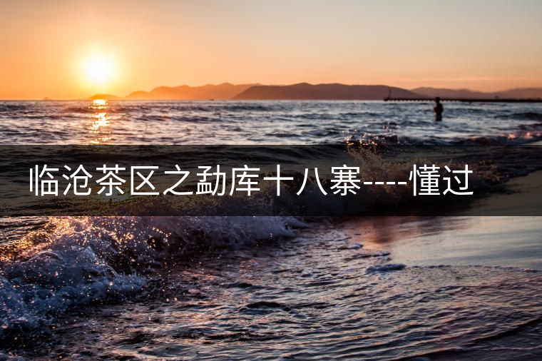 臨滄茶區(qū)之勐庫十八寨----懂過古茶山