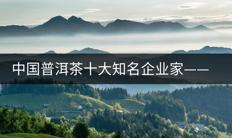中國普洱茶十大知名企業(yè)家——王霞 中國普洱茶十大知名企業(yè)家——王霞