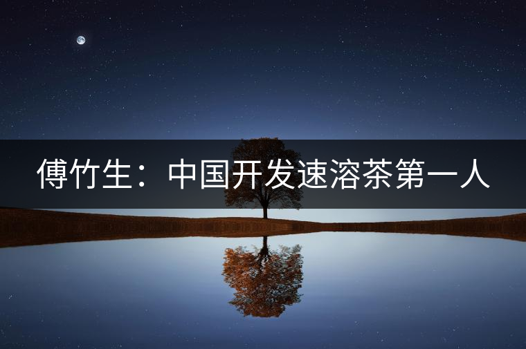 傅竹生:中國開發(fā)速溶茶第一人 傅竹生:中國開發(fā)速溶茶第一人