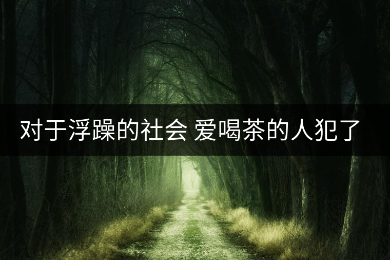 對(duì)于浮躁的社會(huì) 愛喝茶的人犯了種種罪行！