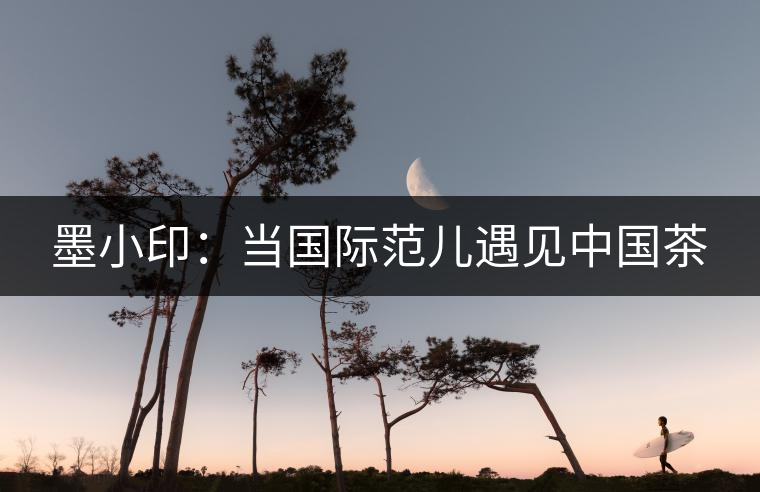 墨小?。寒?dāng)國際范兒遇見中國茶