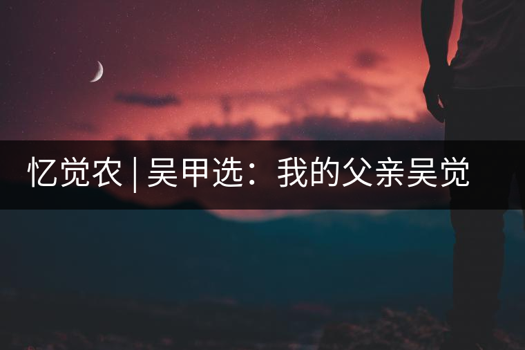 憶覺農(nóng) | 吳甲選：我的父親吳覺農(nóng)