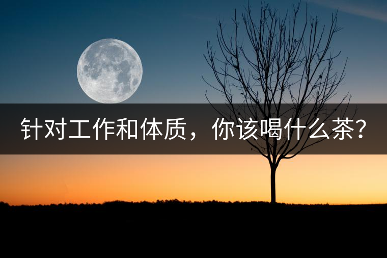 針對(duì)工作和體質(zhì)，你該喝什么茶？