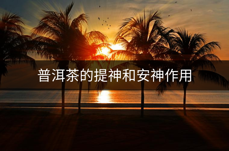 普洱茶的提神和安神作用 普洱茶的提神和安神作用