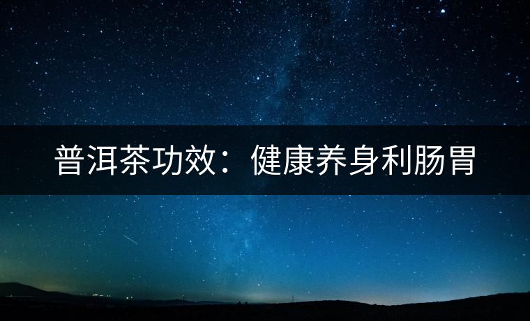 普洱茶功效：健康養(yǎng)身利腸胃