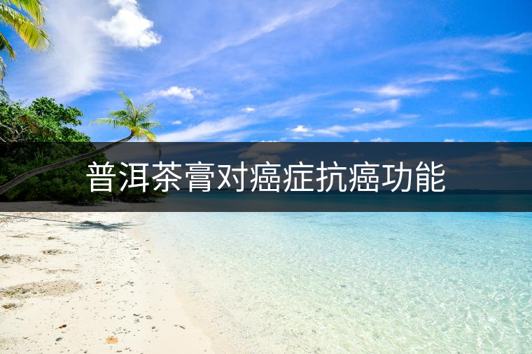 普洱茶膏對癌癥抗癌功能 普洱茶膏對癌癥抗癌功能