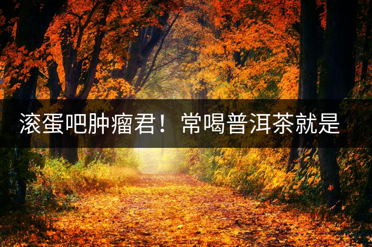 滾蛋吧腫瘤君！常喝普洱茶就是這么神奇