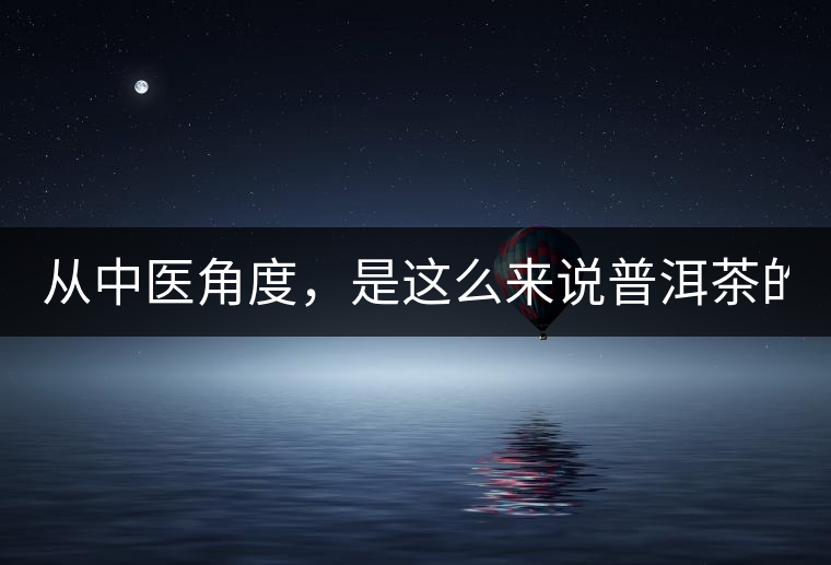 從中醫(yī)角度，是這么來說普洱茶的！