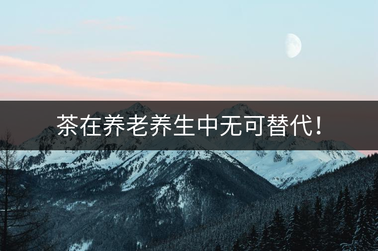 茶在養(yǎng)老養(yǎng)生中無(wú)可替代！