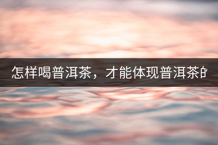 怎樣喝普洱茶，才能體現(xiàn)普洱茶的功效！