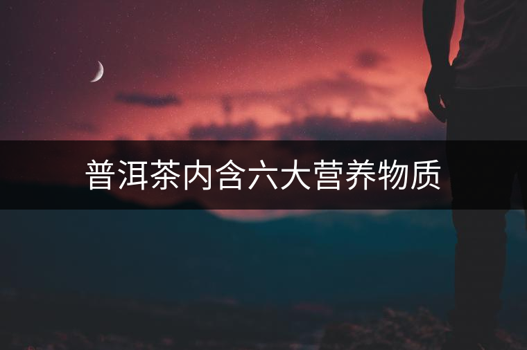 普洱茶內含六大營養(yǎng)物質 普洱茶內含六大營養(yǎng)物質