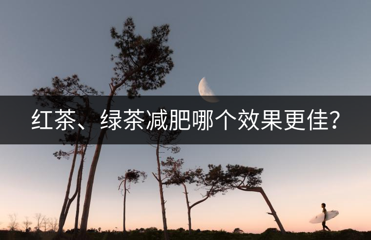 紅茶、綠茶減肥哪個效果更佳？