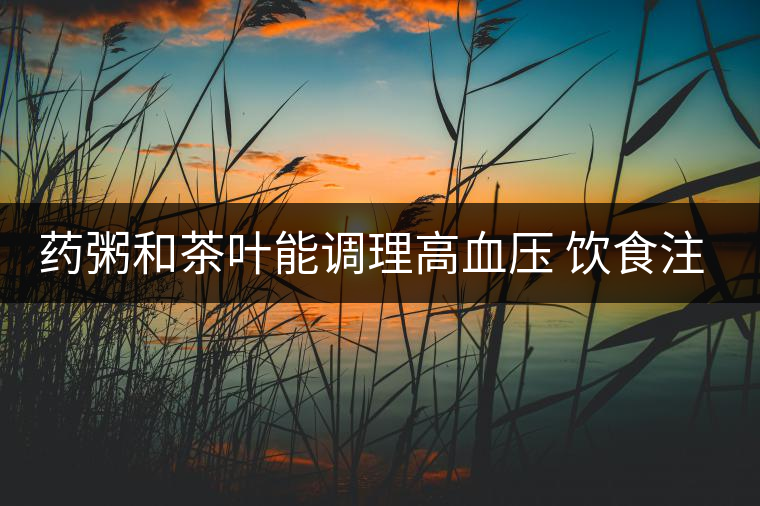 藥粥和茶葉能調(diào)理高血壓 飲食注意3要點