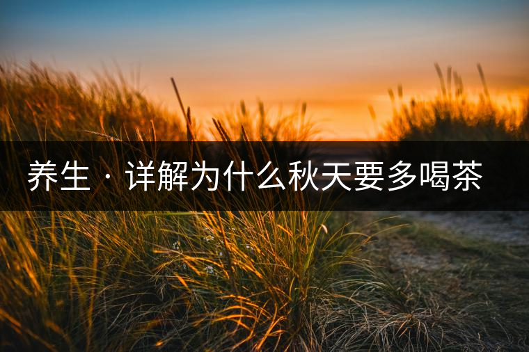 養(yǎng)生 · 詳解為什么秋天要多喝茶？適合喝哪些茶？