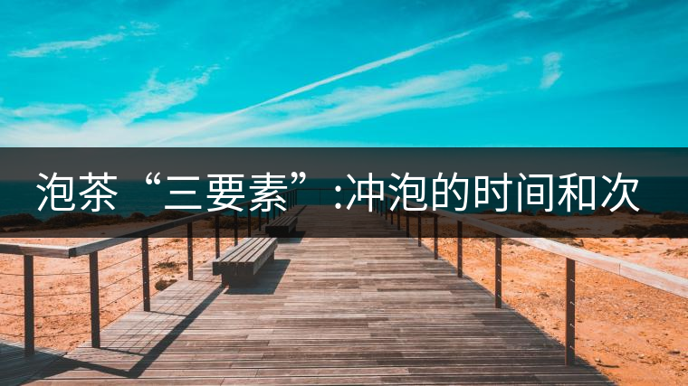 泡茶“三要素”:沖泡的時間和次數(shù) 泡茶“三要素”:沖泡的時間和次數(shù)