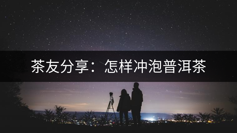 茶友分享:怎樣沖泡普洱茶 茶友分享:怎樣沖泡普洱茶