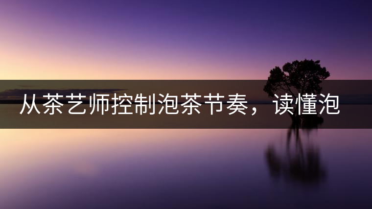 從茶藝師控制泡茶節(jié)奏，讀懂泡茶學(xué)問