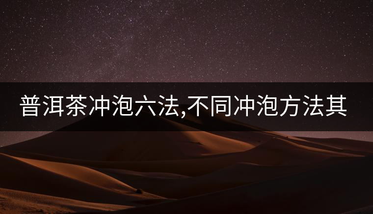 普洱茶沖泡六法,不同沖泡方法其特點是什么？
