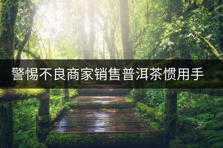 警惕不良商家銷售普洱茶慣用手段
