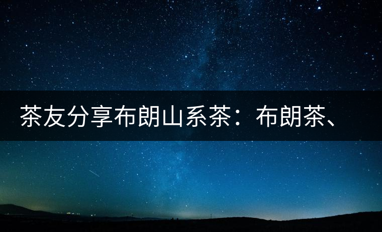 茶友分享布朗山系茶：布朗茶、老班章、老曼峨的區(qū)別