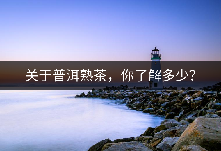 關(guān)于普洱熟茶，你了解多少？