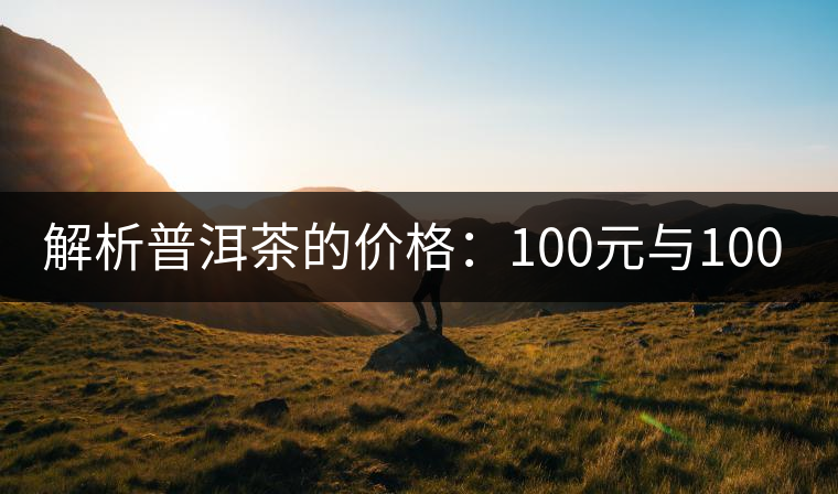 解析普洱茶的價(jià)格：100元與1000元的差別