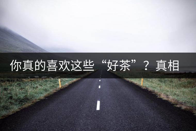 你真的喜歡這些“好茶”？真相很尷尬