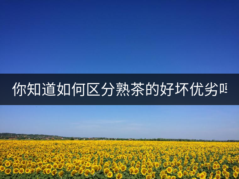 你知道如何區(qū)分熟茶的好壞優(yōu)劣嗎？