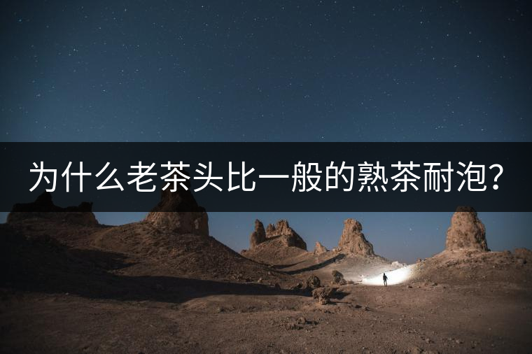 為什么老茶頭比一般的熟茶耐泡？