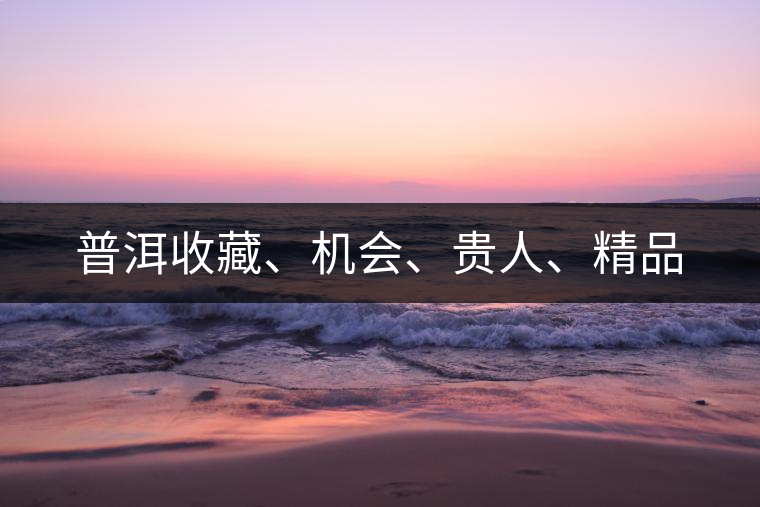 普洱收藏、機(jī)會(huì)、貴人、精品