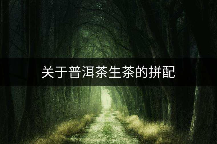關(guān)于普洱茶生茶的拼配 關(guān)于普洱茶生茶的拼配