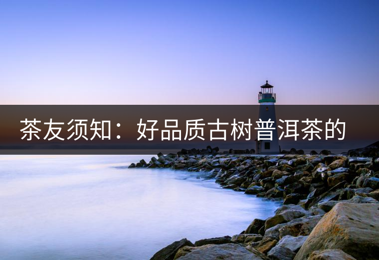 茶友須知:好品質(zhì)古樹普洱茶的“四大原則” 茶友須知:好品質(zhì)古樹普洱茶的“四大原則”