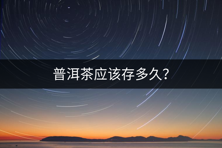 普洱茶應(yīng)該存多久? 普洱茶應(yīng)該存多久?