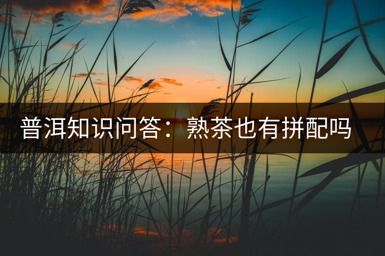 普洱知識問答：熟茶也有拼配嗎？怎么拼配的？