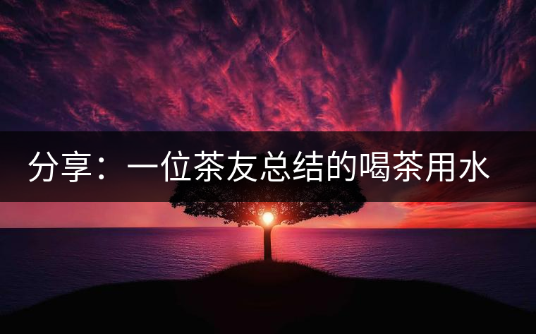 分享:一位茶友總結的喝茶用水的經驗 分享:一位茶友總結的喝茶用水的經驗
