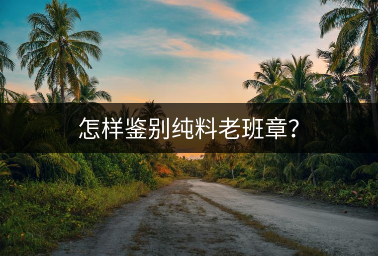 怎樣鑒別純料老班章？