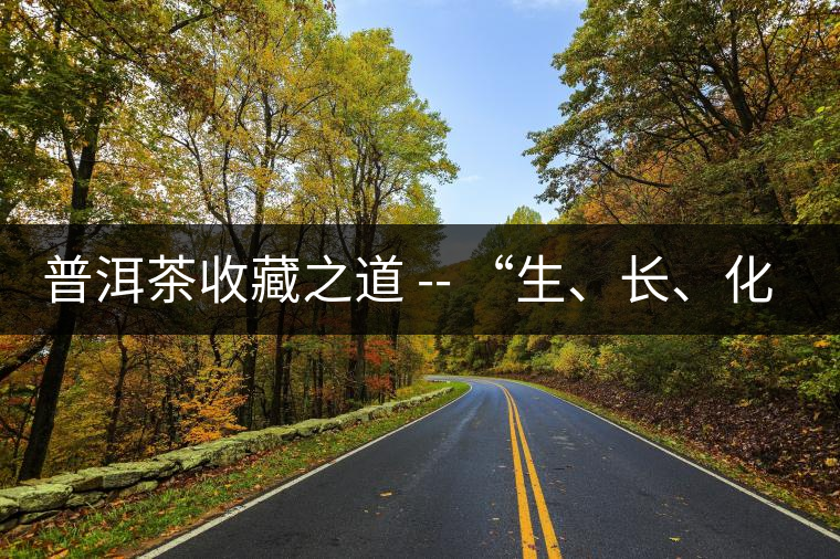 普洱茶收藏之道 -- “生、長(zhǎng)、化、收、藏”